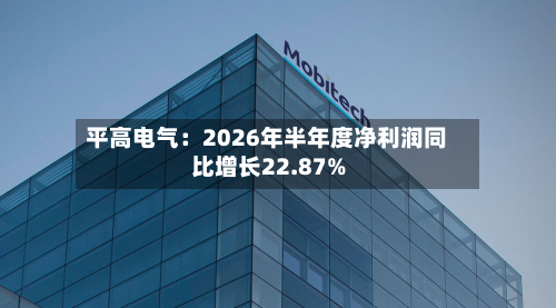 平高电气：2026年半年度净利润同比增长22.87%-第2张图片