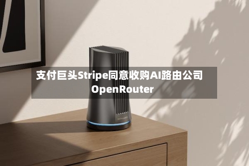 支付巨头Stripe同意收购AI路由公司OpenRouter
