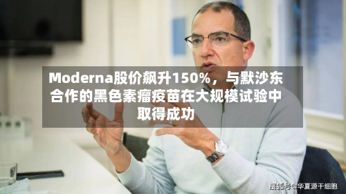Moderna股价飙升150%	，与默沙东合作的黑色素瘤疫苗在大规模试验中取得成功-第1张图片