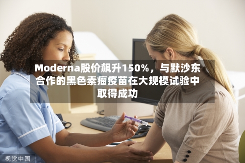 Moderna股价飙升150%	，与默沙东合作的黑色素瘤疫苗在大规模试验中取得成功-第2张图片