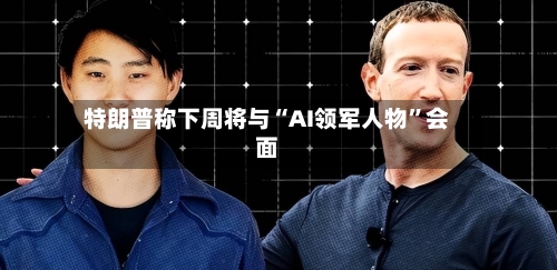 特朗普称下周将与“AI领军人物	”会面-第3张图片