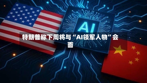 特朗普称下周将与“AI领军人物”会面-第2张图片