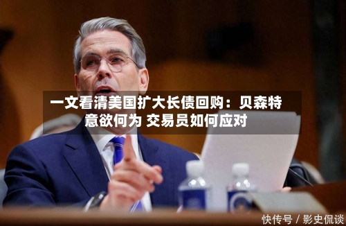 一文看清美国扩大长债回购：贝森特意欲何为 交易员如何应对