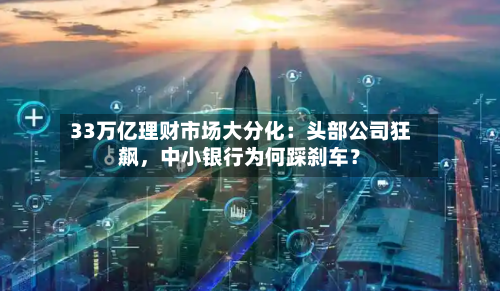 33万亿理财市场大分化：头部公司狂飙	，中小银行为何踩刹车？-第2张图片