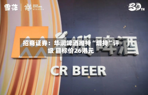 招商证券：华润啤酒维持“增持	”评级 目标价26港元-第1张图片