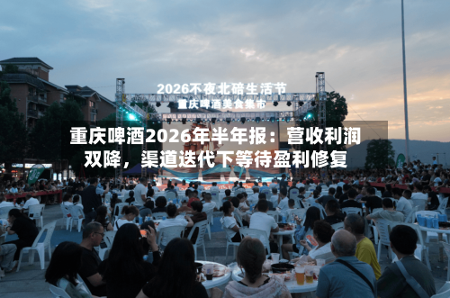 重庆啤酒2026年半年报：营收利润双降，渠道迭代下等待盈利修复-第3张图片