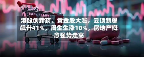 港股创新药、黄金股大涨，云顶新耀飙升41%，周生生涨10%	，房地产概念强势走高-第3张图片