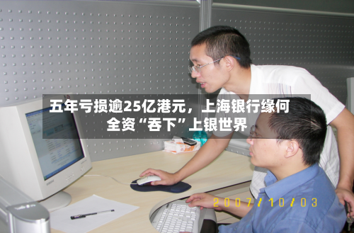 五年亏损逾25亿港元	，上海银行缘何全资“吞下”上银世界-第2张图片