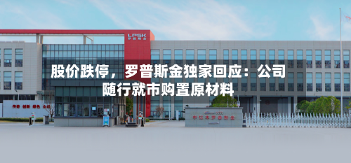 股价跌停，罗普斯金独家回应：公司随行就市购置原材料-第2张图片