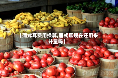 【蒲式耳费用换算,蒲式耳现在还用来计量吗】