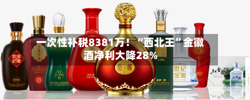 一次性补税8381万！“西北王”金徽酒净利大降28%-第3张图片