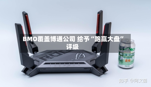 BMO覆盖博通公司 给予“跑赢大盘	”评级-第1张图片