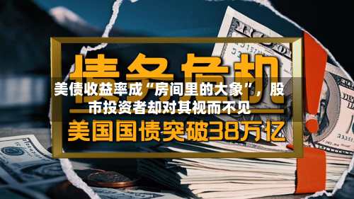 美债收益率成“房间里的大象”，股市投资者却对其视而不见-第1张图片