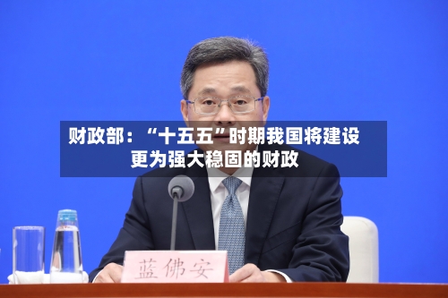 财政部：“十五五	”时期我国将建设更为强大稳固的财政-第2张图片