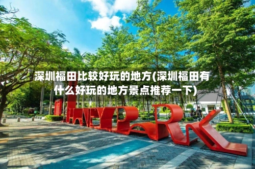 深圳福田比较好玩的地方(深圳福田有什么好玩的地方景点推荐一下)