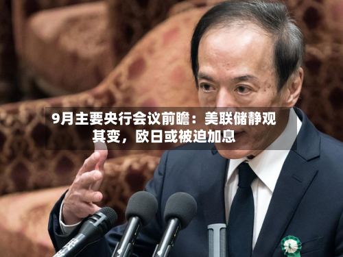 9月主要央行会议前瞻：美联储静观其变	，欧日或被迫加息-第1张图片