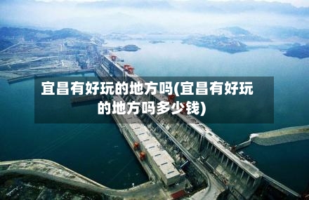 宜昌有好玩的地方吗(宜昌有好玩的地方吗多少钱)
