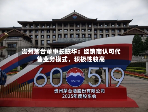 贵州茅台董事长陈华：经销商认可代售业务模式，积极性较高-第2张图片