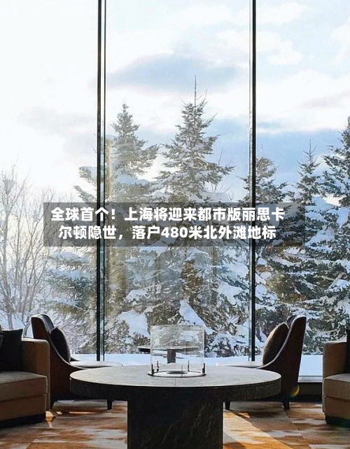 全球首个！上海将迎来都市版丽思卡尔顿隐世	，落户480米北外滩地标-第2张图片