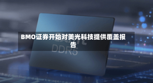 BMO证券开始对美光科技提供覆盖报告-第2张图片