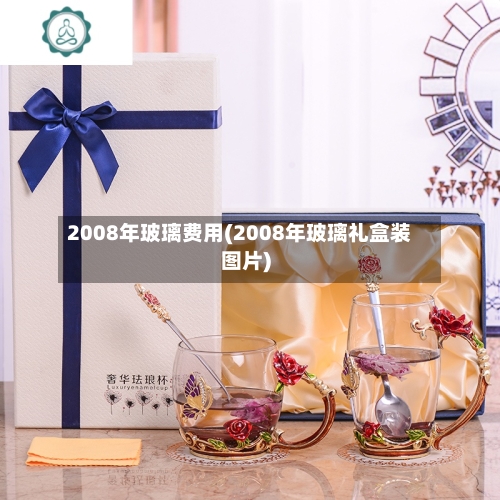 2008年玻璃费用(2008年玻璃礼盒装图片)
