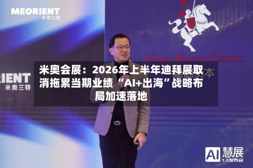 米奥会展：2026年上半年迪拜展取消拖累当期业绩 “AI+出海”战略布局加速落地-第1张图片