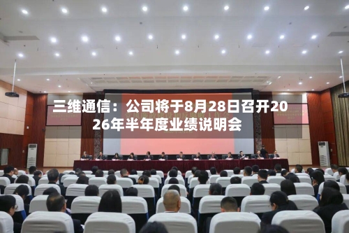 三维通信：公司将于8月28日召开2026年半年度业绩说明会