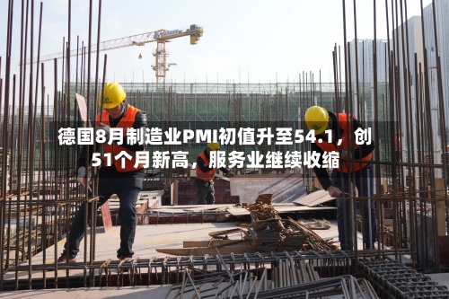 德国8月制造业PMI初值升至54.1	，创51个月新高，服务业继续收缩-第3张图片
