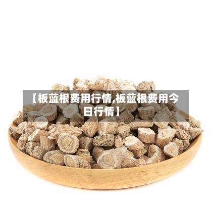 【板蓝根费用行情,板蓝根费用今日行情】-第2张图片