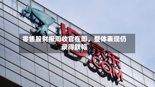 零售股财报周收官在即	，整体表现仍录得跌幅-第3张图片
