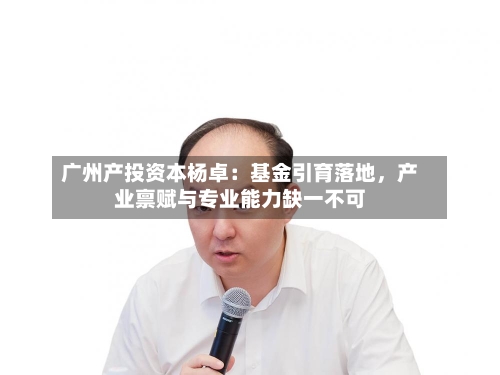 广州产投资本杨卓：基金引育落地，产业禀赋与专业能力缺一不可-第2张图片