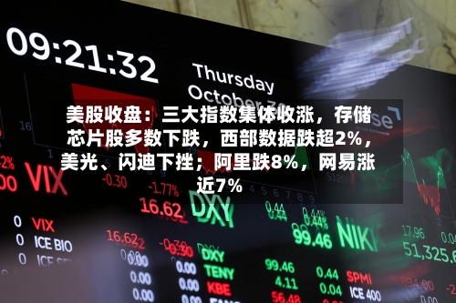美股收盘：三大指数集体收涨，存储芯片股多数下跌	，西部数据跌超2%，美光	、闪迪下挫；阿里跌8%，网易涨近7%-第2张图片