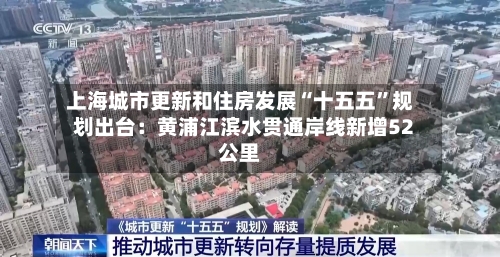 上海城市更新和住房发展“十五五”规划出台：黄浦江滨水贯通岸线新增52公里
