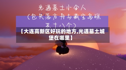 【大连高新区好玩的地方,光遇墓土城堡在哪里】-第2张图片