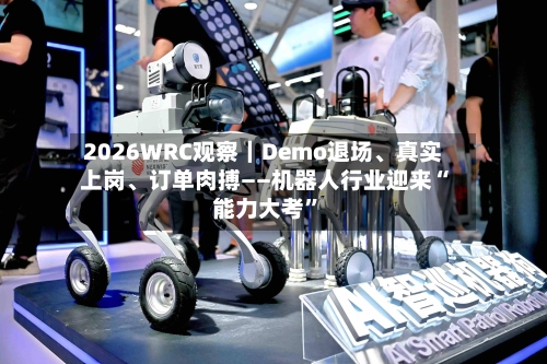 2026WRC观察｜Demo退场、真实上岗	、订单肉搏——机器人行业迎来“能力大考	”-第1张图片