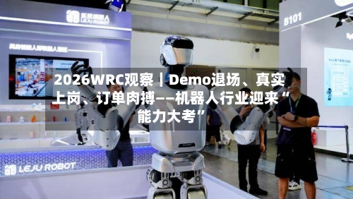 2026WRC观察｜Demo退场、真实上岗、订单肉搏——机器人行业迎来“能力大考”-第2张图片