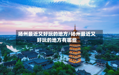 扬州最近又好玩的地方/扬州最近又好玩的地方有哪些