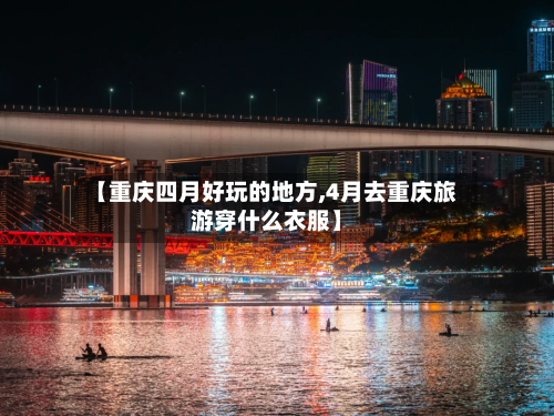 【重庆四月好玩的地方,4月去重庆旅游穿什么衣服】