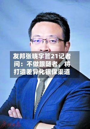 友邦张晓宇答21记者问：不做跟随者，将打造差异化银保渠道-第1张图片