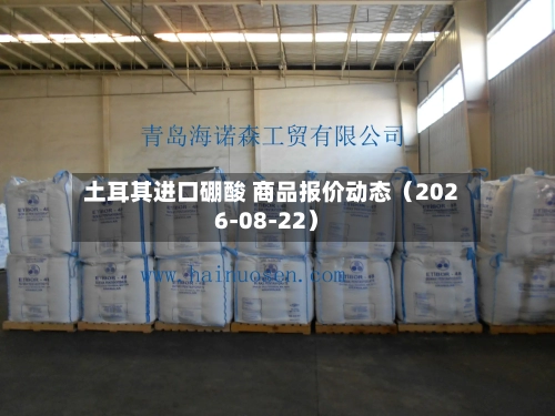 土耳其进口硼酸 商品报价动态（2026-08-22）-第2张图片