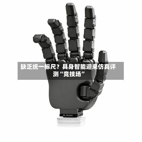 缺乏统一标尺？具身智能迎来仿真评测“竞技场”-第3张图片