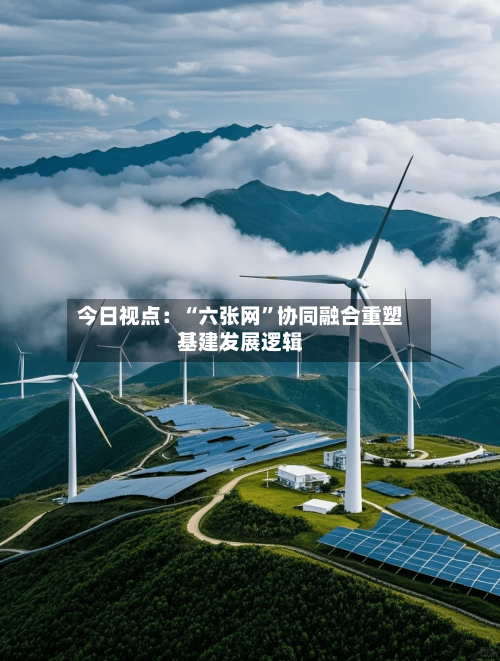 今日视点：“六张网”协同融合重塑基建发展逻辑-第2张图片