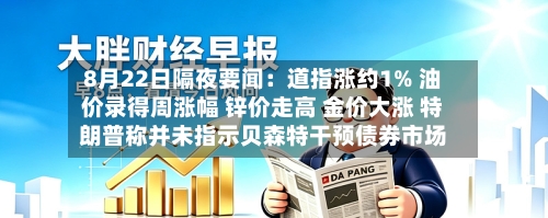 8月22日隔夜要闻：道指涨约1% 油价录得周涨幅 锌价走高 金价大涨 特朗普称并未指示贝森特干预债券市场-第2张图片