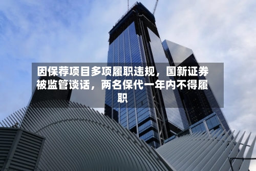 因保荐项目多项履职违规，国新证券被监管谈话，两名保代一年内不得履职