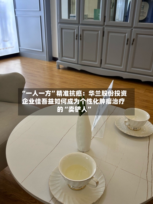 “一人一方”精准抗癌：华兰股份投资企业佳吾益如何成为个性化肿瘤治疗的“卖铲人”-第2张图片