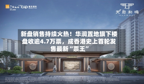 新盘销售持续火热！华润置地旗下楼盘收逾4.7万票	，成香港史上首轮发售最新“票王”-第2张图片