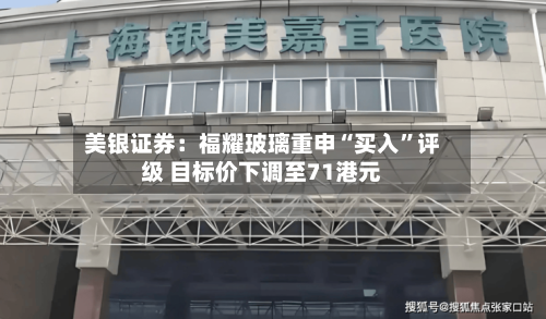美银证券：福耀玻璃重申“买入”评级 目标价下调至71港元-第2张图片