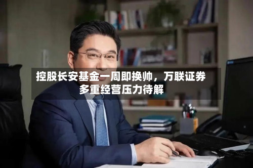 控股长安基金一周即换帅，万联证券多重经营压力待解-第3张图片