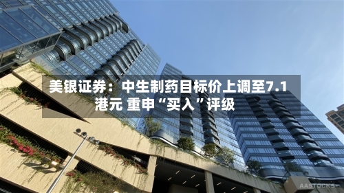 美银证券：中生制药目标价上调至7.1港元 重申“买入	”评级-第1张图片