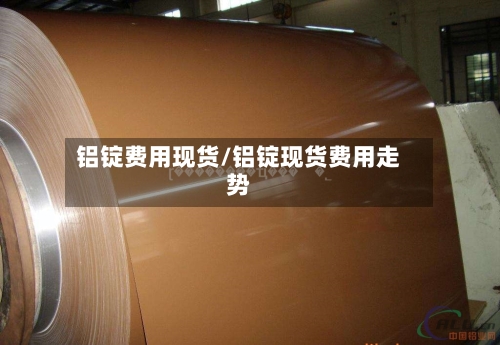 铝锭费用现货/铝锭现货费用走势